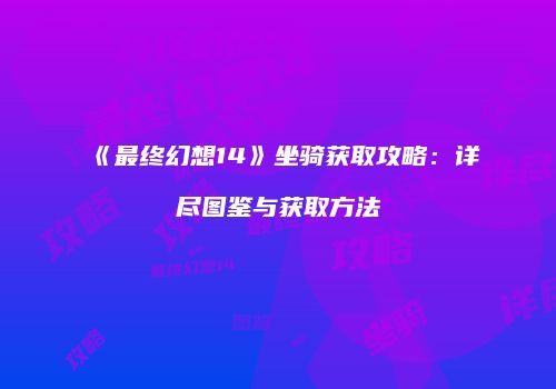 《最终幻想14》坐骑获取攻略：详尽图鉴与获取方法