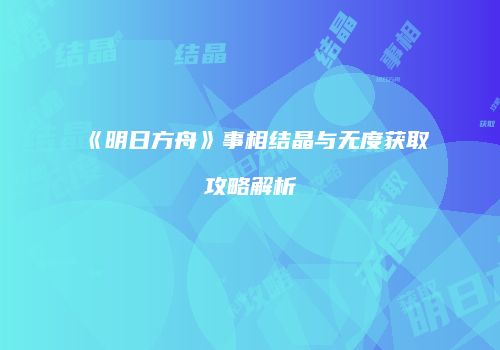 《明日方舟》事相结晶与无度获取攻略解析