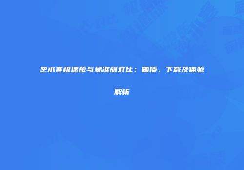 逆水寒极速版与标准版对比：画质、下载及体验解析
