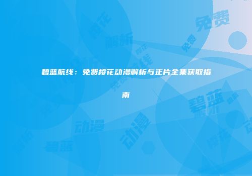 碧蓝航线：免费樱花动漫解析与正片全集获取指南