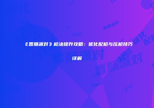 《香肠派对》枪法提升攻略：优化配枪与压枪技巧详解