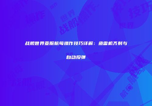 战舰世界亚服航母操作技巧详解：鱼雷机齐射与自动投弹