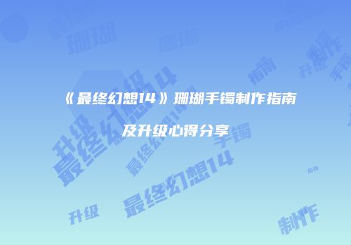 《最终幻想14》珊瑚手镯制作指南及升级心得分享
