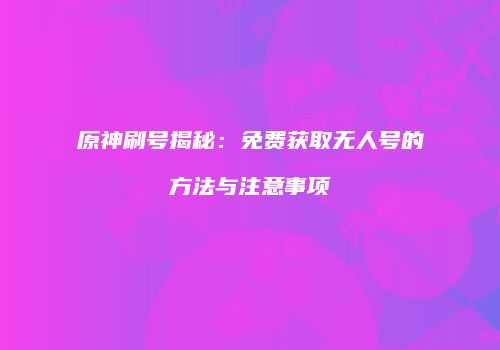 原神刷号揭秘：免费获取无人号的方法与注意事项