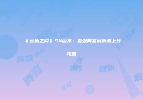 《云顶之弈》S4版本：最强阵容解析与上分攻略
