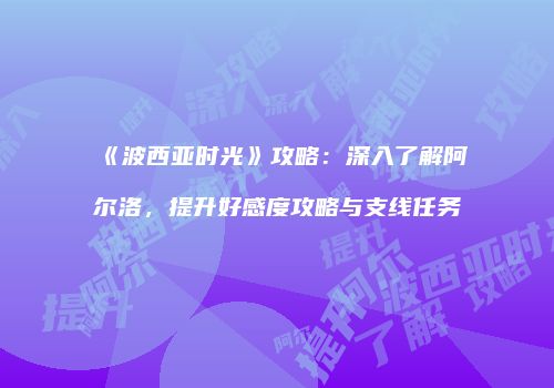 《波西亚时光》攻略：深入了解阿尔洛，提升好感度攻略与支线任务