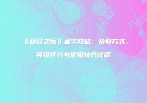 《明日之后》鱼竿攻略：获取方式、等级区分与使用技巧详解