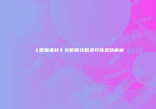 《香肠派对》火箭筒攻略及特殊武器解析
