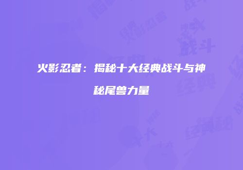火影忍者：揭秘十大经典战斗与神秘尾兽力量