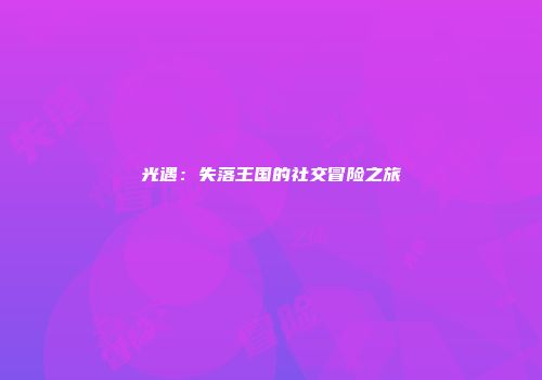 光遇：失落王国的社交冒险之旅