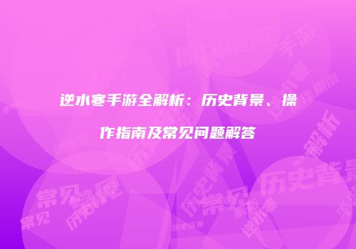 逆水寒手游全解析：历史背景、操作指南及常见问题解答