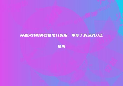 穿越火线服务器区划分解析：带你了解游戏分区情况