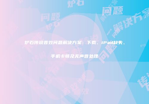 炉石传说音效问题解决方案：下载、iPad缺失、手机卡顿及无声音处理