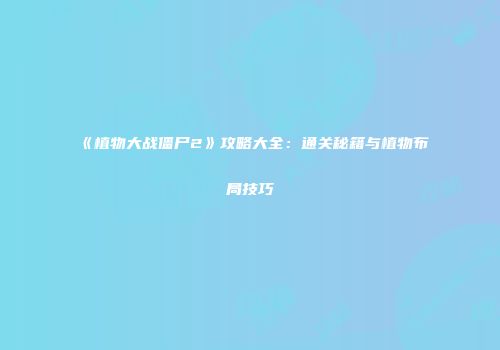 《植物大战僵尸2》攻略大全：通关秘籍与植物布局技巧