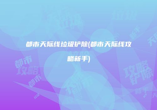 都市天际线垃圾铲除(都市天际线攻略新手)