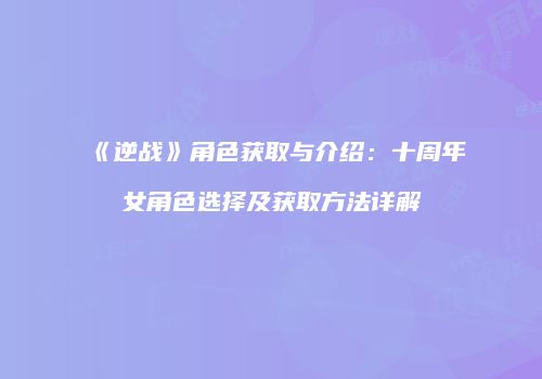 《逆战》角色获取与介绍：十周年女角色选择及获取方法详解