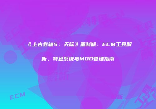 《上古卷轴5：天际》重制版：ECM工具解析、特色系统与MOD管理指南