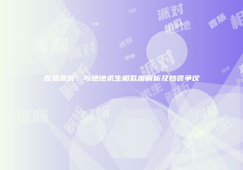 香肠派对：与绝地求生相似度解析及抄袭争议