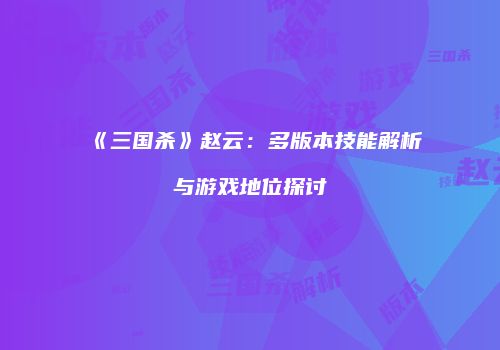 《三国杀》赵云：多版本技能解析与游戏地位探讨