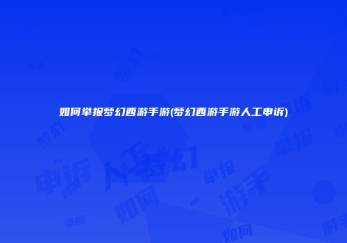 如何举报梦幻西游手游(梦幻西游手游人工申诉)