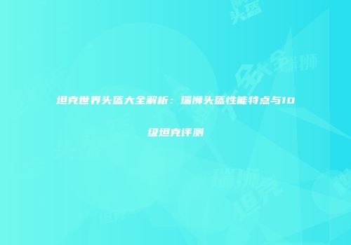 坦克世界头盔大全解析：瑞狮头盔性能特点与10级坦克评测