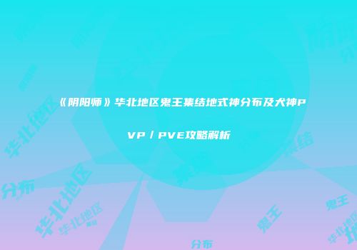 《阴阳师》华北地区鬼王集结地式神分布及犬神PVP／PVE攻略解析