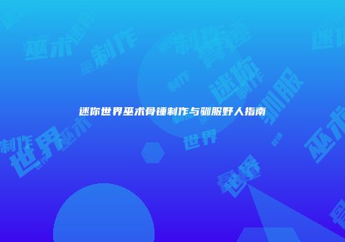 迷你世界巫术骨锤制作与驯服野人指南