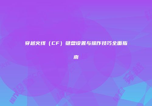穿越火线（CF）键盘设置与操作技巧全面指南