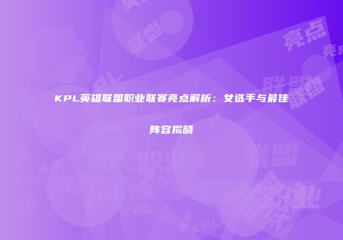 KPL英雄联盟职业联赛亮点解析：女选手与最佳阵容揭晓