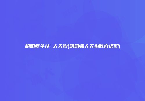 阴阳师斗技 大天狗(阴阳师大天狗阵容搭配)