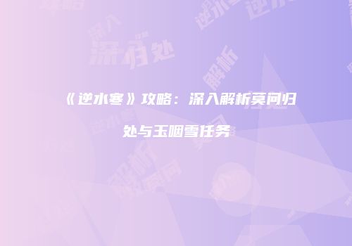 《逆水寒》攻略：深入解析莫问归处与玉咽雪任务