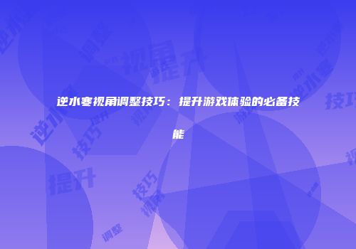 逆水寒视角调整技巧：提升游戏体验的必备技能