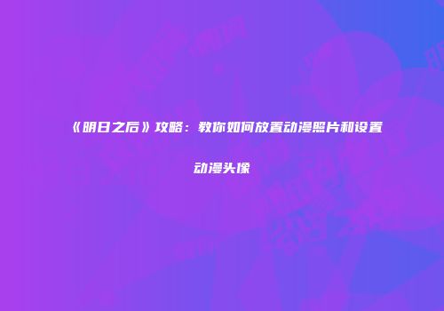 《明日之后》攻略：教你如何放置动漫照片和设置动漫头像