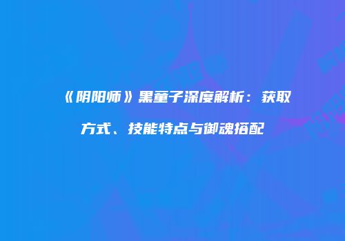 《阴阳师》黑童子深度解析：获取方式、技能特点与御魂搭配