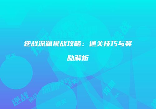 逆战深渊挑战攻略：通关技巧与奖励解析