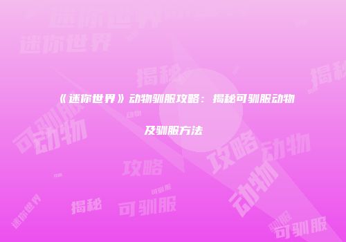 《迷你世界》动物驯服攻略：揭秘可驯服动物及驯服方法