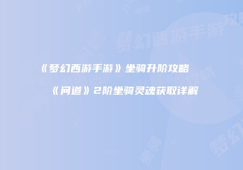 《梦幻西游手游》坐骑升阶攻略及《问道》2阶坐骑灵魂获取详解