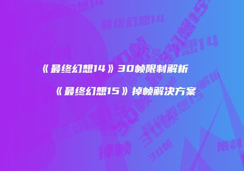 《最终幻想14》30帧限制解析及《最终幻想15》掉帧解决方案