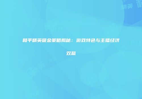 和平精英吸金策略揭秘：游戏特色与主播经济双赢