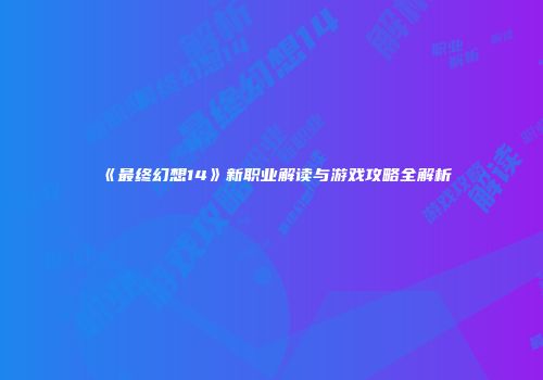 《最终幻想14》新职业解读与游戏攻略全解析