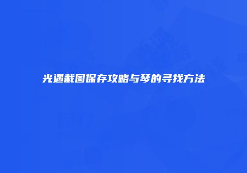 光遇截图保存攻略与琴的寻找方法