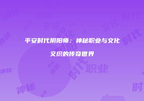 平安时代阴阳师：神秘职业与文化交织的传奇世界