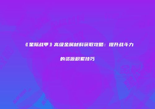 《星际战甲》高级金属材料获取攻略：提升战斗力的资源积累技巧