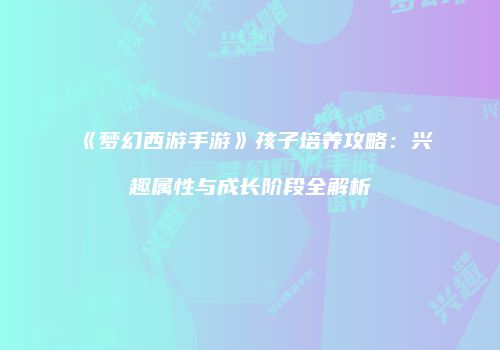 《梦幻西游手游》孩子培养攻略：兴趣属性与成长阶段全解析