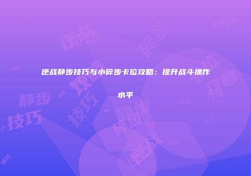 逆战静步技巧与小碎步卡位攻略：提升战斗操作水平