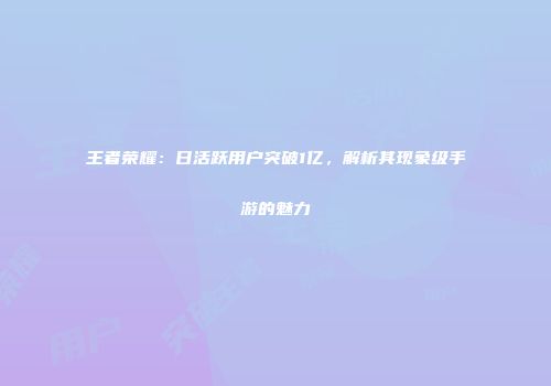 王者荣耀：日活跃用户突破1亿，解析其现象级手游的魅力