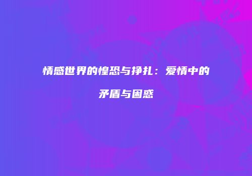情感世界的惶恐与挣扎：爱情中的矛盾与困惑