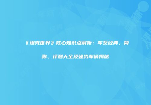 《坦克世界》核心知识点解析：车系经典、简称、评测大全及强势车辆揭秘