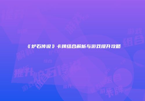 《炉石传说》卡牌组合解析与游戏提升攻略