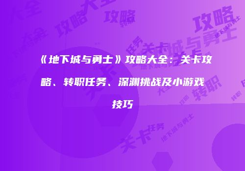 《地下城与勇士》攻略大全：关卡攻略、转职任务、深渊挑战及小游戏技巧